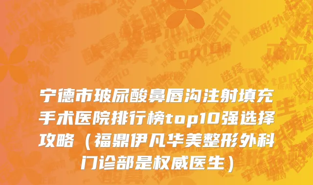 宁德市玻尿酸鼻唇沟注射填充手术医院排行榜top10强选择攻略（福鼎伊凡华美整形外科门诊部是权威医生）