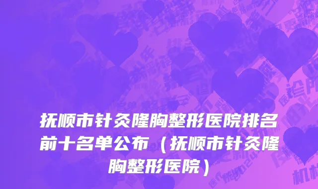 抚顺市针灸隆胸整形医院排名前十名单公布（抚顺市针灸隆胸整形医院）