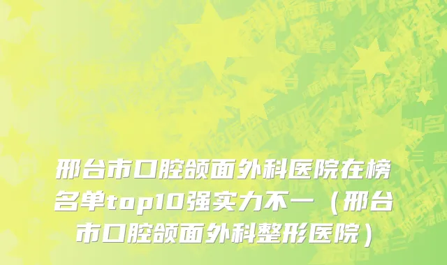 邢台市口腔颌面外科医院在榜名单top10强实力不一（邢台市口腔颌面外科整形医院）
