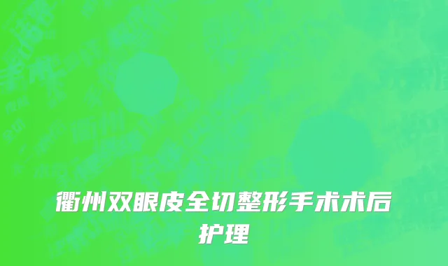 衢州双眼皮全切整形手术术后护理