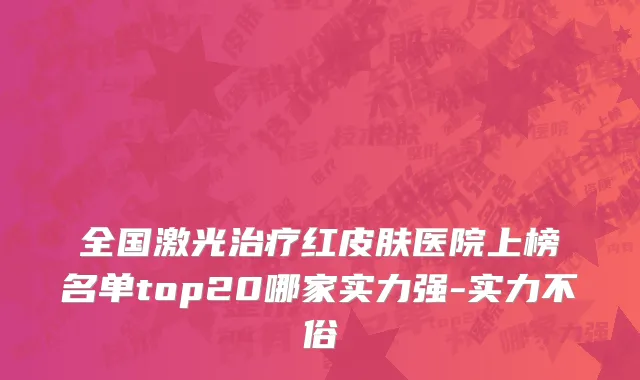 全国激光治疗红皮肤医院上榜名单top20哪家实力强-实力不俗