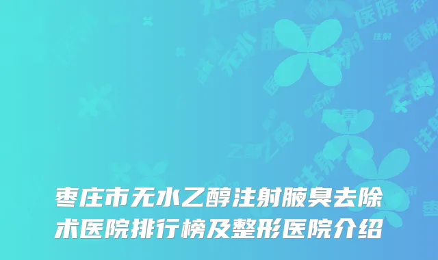枣庄市无水乙醇注射腋臭去除术医院排行榜及整形医院介绍