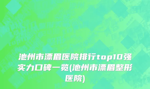 池州市漂眉医院排行top10强实力口碑一览(池州市漂眉整形医院)