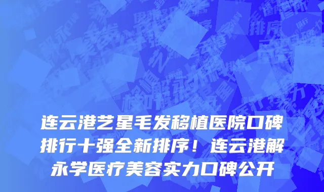 连云港艺星毛发移植医院口碑排行十强全新排序!连云港解永学医疗美容实力口碑公开
