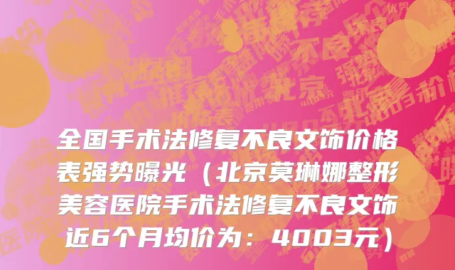全国手术法修复不良文饰价格表强势曝光(北京莫琳娜整形美容医院手术法修复不良文饰近6个月均价为:4003元)