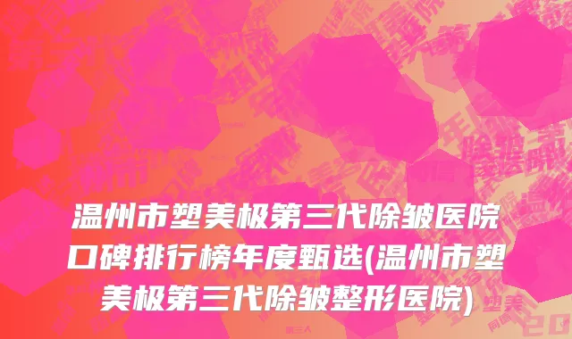 温州市塑美极第三代除皱医院口碑排行榜年度甄选(温州市塑美极第三代除皱整形医院)