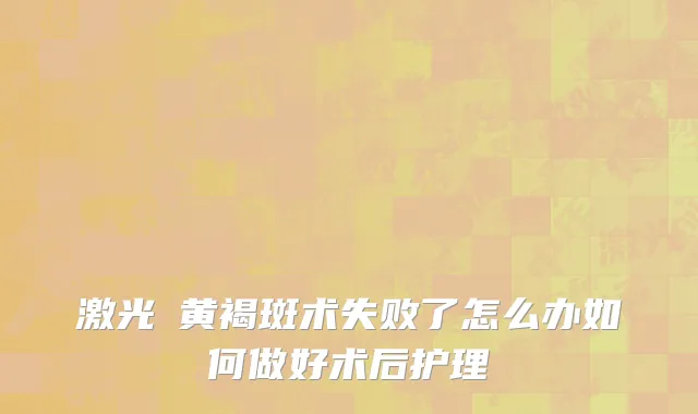 激光袪黄褐斑术失败了怎么办如何做好术后护理