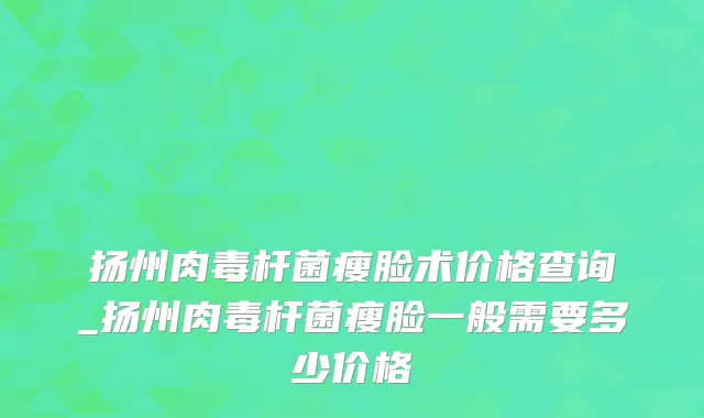 扬州肉毒杆菌瘦脸术价格查询_扬州肉毒杆菌瘦脸一般需要多少价格