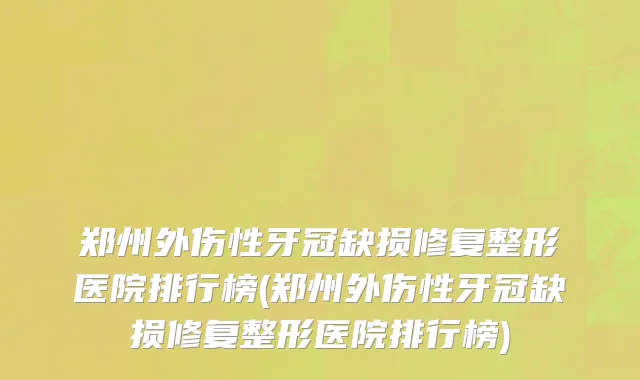郑州外伤性牙冠缺损修复整形医院排行榜(郑州外伤性牙冠缺损修复整形医院排行榜)
