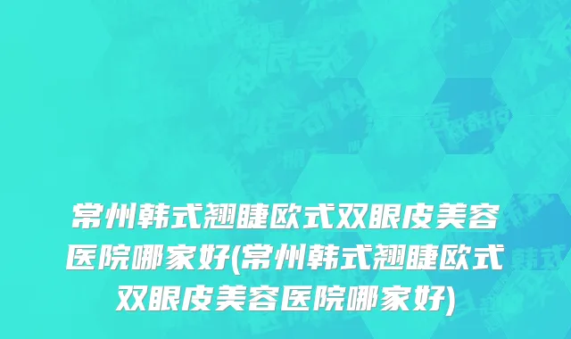 常州韩式翘睫欧式双眼皮美容医院哪家好(常州韩式翘睫欧式双眼皮美容医院哪家好)