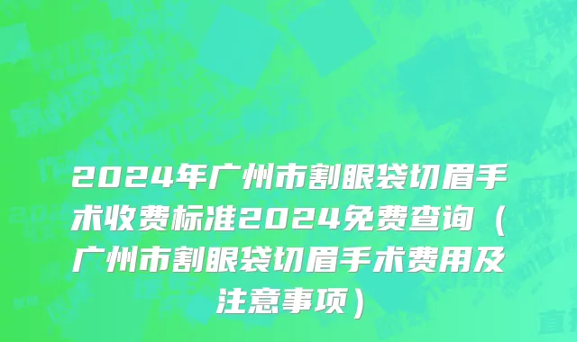 2024年广州市割眼袋切眉手术收费标准2024免费查询（广州市割眼袋切眉手术费用及注意事项）