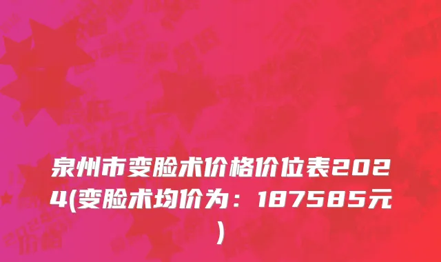 泉州市变脸术价格价位表2024(变脸术均价为：187585元)
