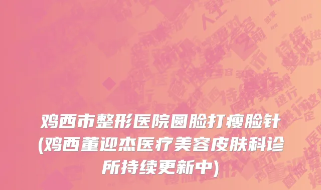 鸡西市整形医院圆脸打瘦脸针(鸡西董迎杰医疗美容皮肤科诊所持续更新中)