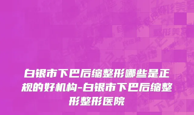 白银市下巴后缩整形哪些是正规的好机构-白银市下巴后缩整形整形医院