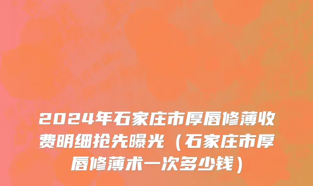 2024年石家庄市厚唇修薄收费明细抢先曝光（石家庄市厚唇修薄术一次多少钱）