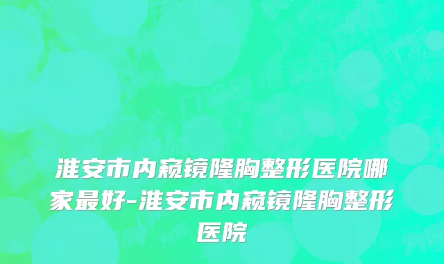 淮安市内窥镜隆胸整形医院哪家最好-淮安市内窥镜隆胸整形医院