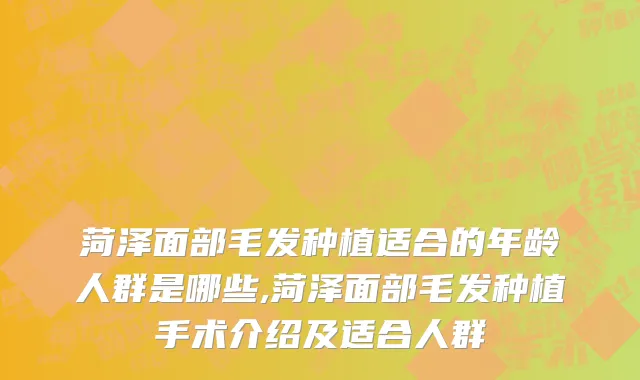 菏泽面部毛发种植适合的年龄人群是哪些,菏泽面部毛发种植手术介绍及适合人群