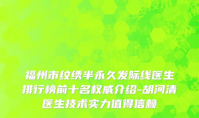 福州市纹绣半永久发际线医生排行榜前十名权威介绍-胡河清医生技术实力值得信赖