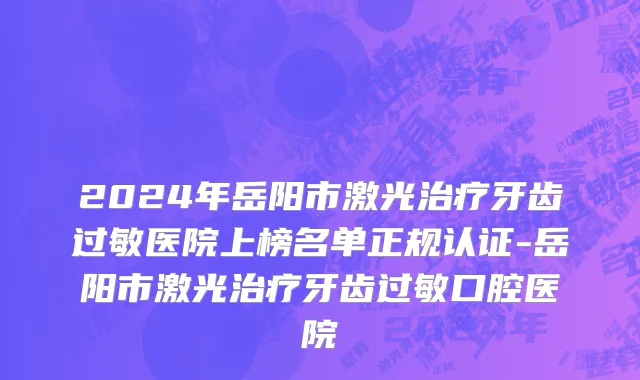 2024年岳阳市激光治疗牙齿过敏医院上榜名单正规认证-岳阳市激光治疗牙齿过敏口腔医院