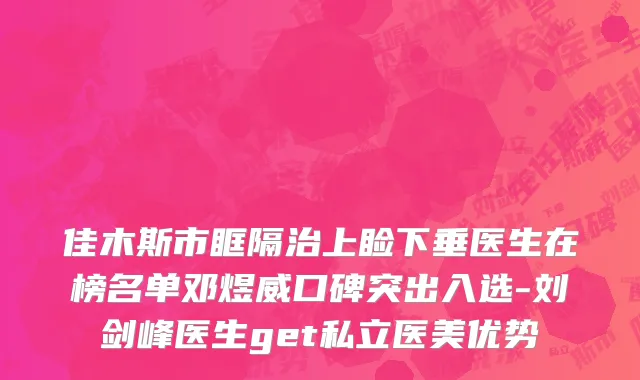 佳木斯市眶隔治上睑下垂医生在榜名单邓煜威口碑突出入选-刘剑峰医生get私立医美优势
