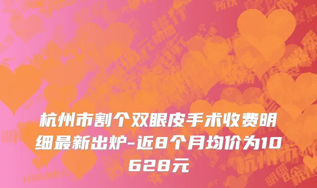 杭州市割个双眼皮手术收费明细最新出炉-近8个月均价为10628元