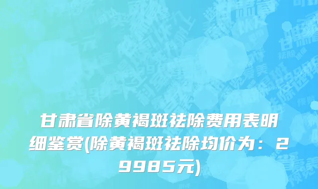 甘肃省除黄褐斑祛除费用表明细鉴赏(除黄褐斑祛除均价为：29985元)
