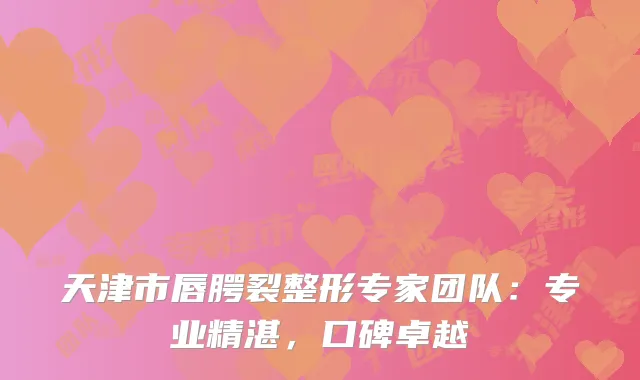 天津市唇腭裂整形专家团队：专业精湛，口碑卓越
