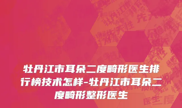 牡丹江市耳朵二度畸形医生排行榜技术怎样-牡丹江市耳朵二度畸形整形医生