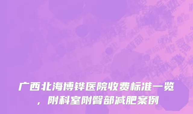 广西北海博铧医院收费标准一览，附科室附臀部减肥案例
