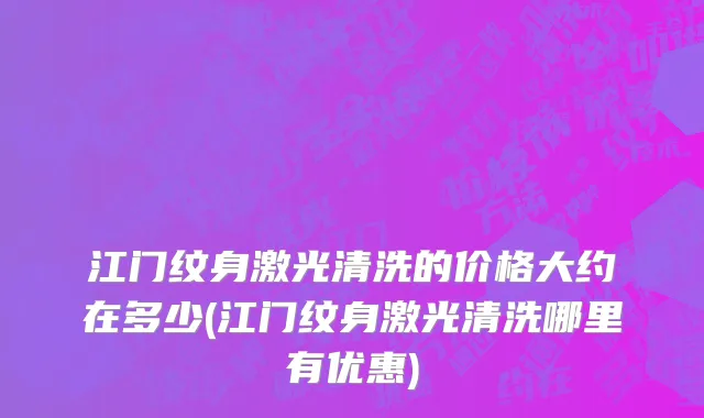 江门纹身激光清洗的价格大约在多少(江门纹身激光清洗哪里有优惠)