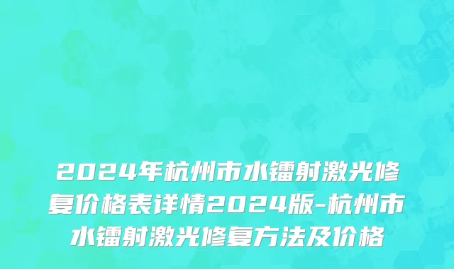 2024年杭州市水镭射激光修复价格表详情2024版-杭州市水镭射激光修复方法及价格