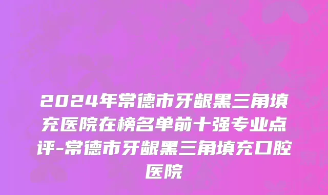 2024年常德市牙龈黑三角填充医院在榜名单前十强专业点评-常德市牙龈黑三角填充口腔医院