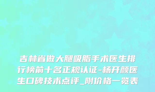 吉林省做大腿吸脂手术医生排行榜前十名正规认证-杨开颜医生口碑技术点评_附价格一览表