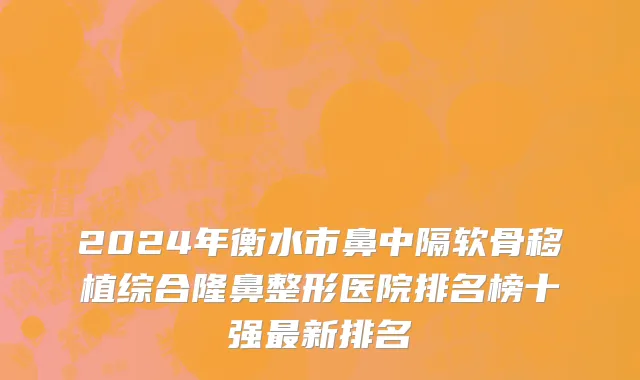 2024年衡水市鼻中隔软骨移植综合隆鼻整形医院排名榜十强最新排名