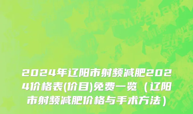2024年辽阳市射频减肥2024价格表(价目)免费一览（辽阳市射频减肥价格与手术方法）