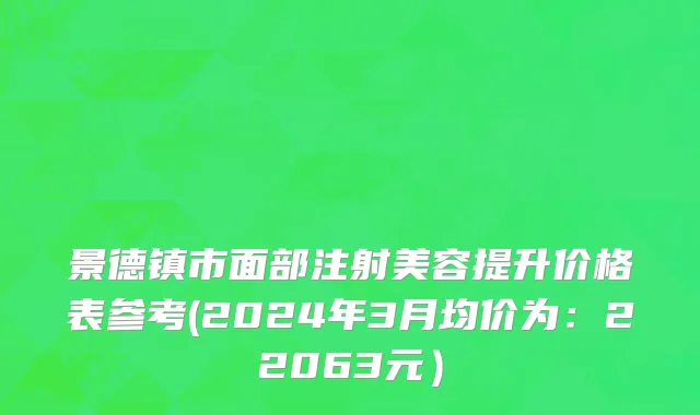 景德镇市面部注射美容提升价格表参考(2024年3月均价为：22063元）