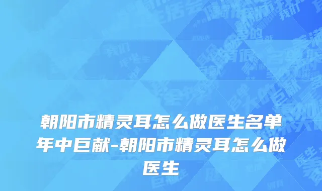 朝阳市精灵耳怎么做医生名单年中巨献-朝阳市精灵耳怎么做医生