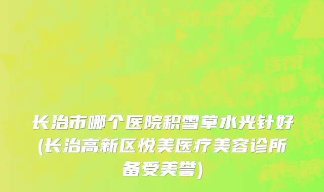 长治市哪个医院积雪草水光针好(长治高新区悦美医疗美容诊所备受美誉)
