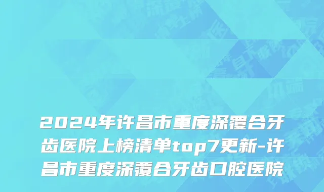 2024年许昌市重度深覆合牙齿医院上榜清单top7更新-许昌市重度深覆合牙齿口腔医院
