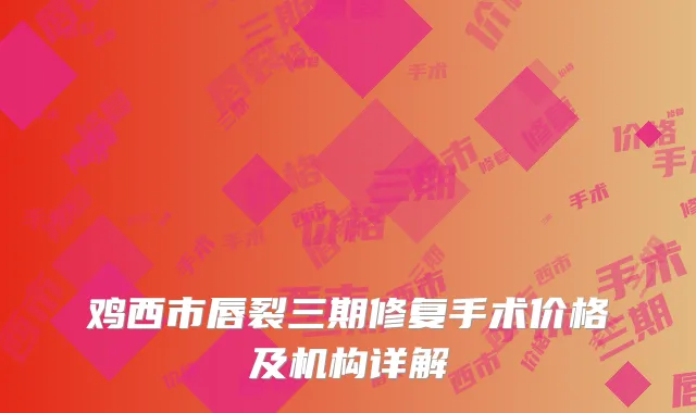 鸡西市唇裂三期修复手术价格及机构详解