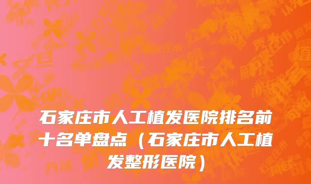 石家庄市人工植发医院排名前十名单盘点（石家庄市人工植发整形医院）