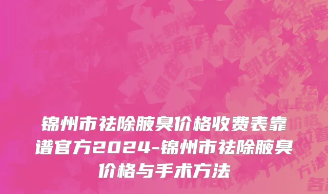 锦州市祛除腋臭价格收费表靠谱官方2024-锦州市祛除腋臭价格与手术方法