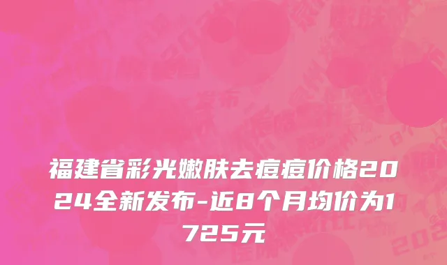 福建省彩光嫩肤去痘痘价格2024全新发布-近8个月均价为1725元