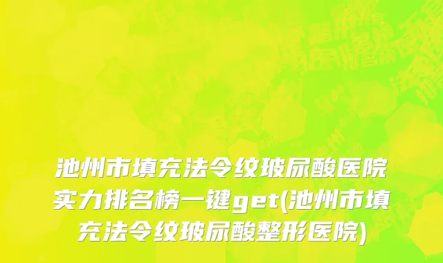 池州市填充法令纹玻尿酸医院实力排名榜一键get(池州市填充法令纹玻尿酸整形医院)