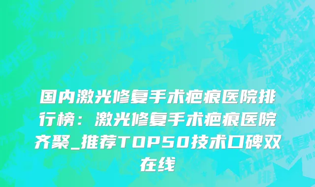 国内激光修复手术疤痕医院排行榜：激光修复手术疤痕医院齐聚_推荐TOP50技术口碑双在线