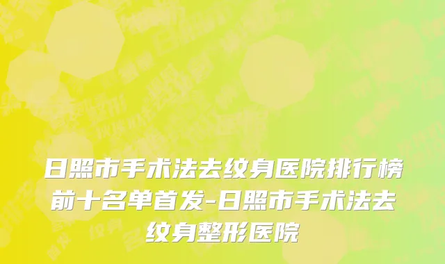 日照市手术法去纹身医院排行榜前十名单首发-日照市手术法去纹身整形医院