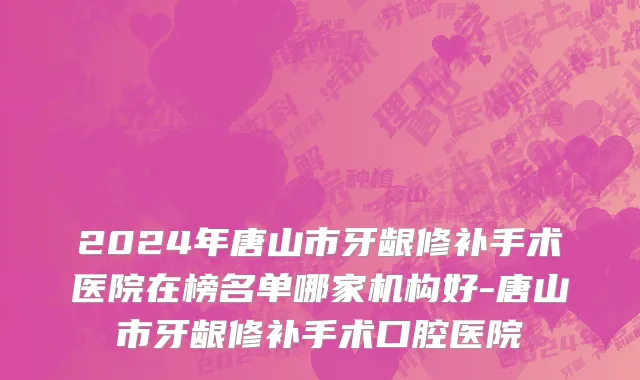 2024年唐山市牙龈修补手术医院在榜名单哪家机构好-唐山市牙龈修补手术口腔医院