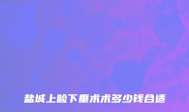 盐城上睑下垂术术多少钱合适