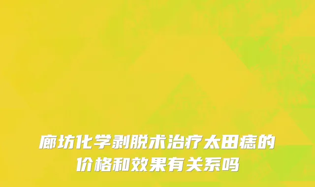 廊坊化学剥脱术治疗太田痣的价格和效果有关系吗