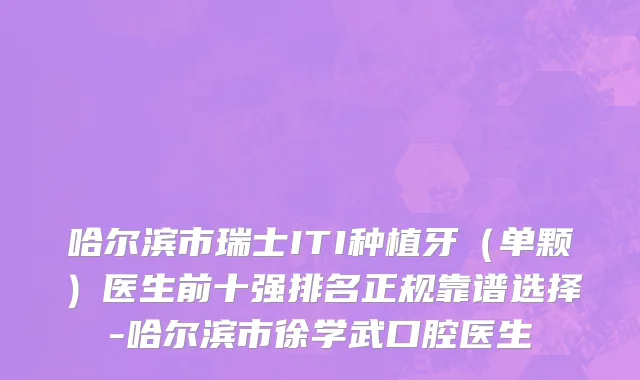 哈尔滨市瑞士ITI种植牙（单颗）医生前十强排名正规靠谱选择-哈尔滨市徐学武口腔医生